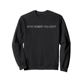 Stay Sober You Idiot Funny Sweatshirt