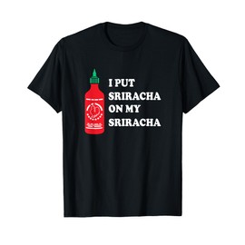 I put sriracha on my sriracha T-Shirt