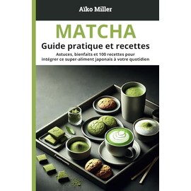 Matcha : Guide pratique et recettes: Astuces, bienfaits et 100 recettes pour intégrer ce super-aliment japonais à votre quotidien