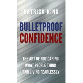 Bulletproof Confidence: The Art Of Not Caring What People Think And Living ...