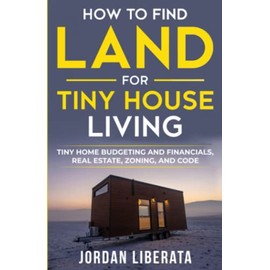 How to Find Land for Tiny House Living: Tiny Home Budgeting and Financials, Real Estate, Zoning, and Code (Tiny House Practical)