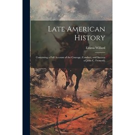 Late American History: Containing a Full Account of the Courage, Conduct, and Success of John C. Fremont;