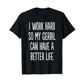 I Work Hard So My Gerbil Can Have A Better Life T-Shirt