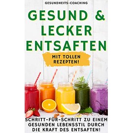  Gesund & lecker Entsaften: Schritt für Schritt zu einem gesunden Lebensstil durch die Kraft des Entsaftens (German Edition)