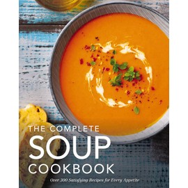 The Complete Soup Cookbook: Over 300 Satisfying Soups, Broths, Stews, and More for Every Appetite (Hearty Soups And Stews for Every Season) (Complete Cookbook Collection)