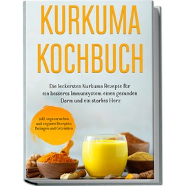 Kurkuma Kochbuch: Die leckersten Kurkuma Rezepte für ein besseres Immunsystem, einen gesunden Darm und ein starkes Herz | inkl. vegetarischen und veganen Rezepten, Beilagen und Getränken