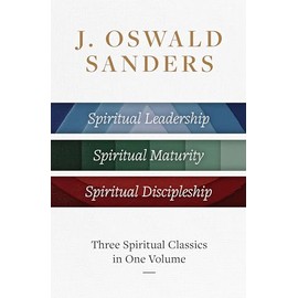 J. Oswald Sanders: Three Spiritual Classics in One Volume: Spiritual Leadership, Spiritual Maturity, Spiritual Discipleship