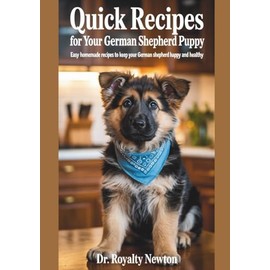 Quick Recipes For Your German Shepherd Puppy: Easy Homemade Recipes To Keep Your German Shepherd Happy And Healthy