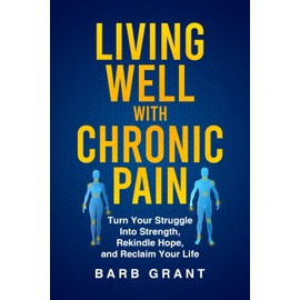 Living Well with Chronic Pain: Turn Your Struggle Into Strength, Rekindle Hope, and Reclaim Your Life