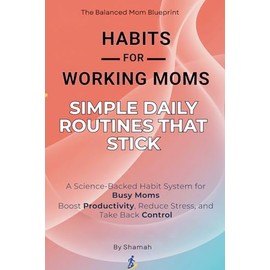 Habits for Working Moms: Simple Daily Routines That Stick: A Science-Backed Habit System for Busy Moms to Boost Productivity, Reduce Stress, and Take Back Control