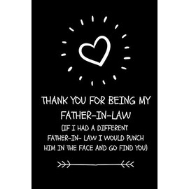 Thank You For Being My Father- In-Law. If I Had A Different Father- In-Law I Would Punch Him In The Face And Go And Find You: Funny Father- In Law Appreciation Gift Journal