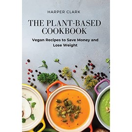 The Plant-Based Cookbook: Vegan Recipes to Save Money and Lose Weight