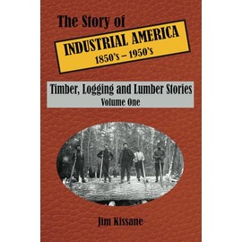 Timber, Logging and Lumber Stories: The Story of Industrial America (1850's to 1950's) Volume 1