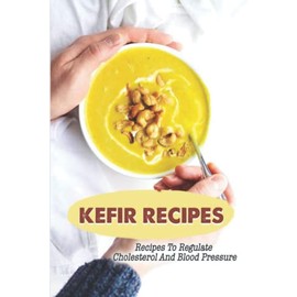 Kefir Recipes: Recipes To Regulate Cholesterol And Blood Pressure