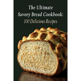 The Ultimate Savory Bread Cookbook: 100 Delicious Recipes