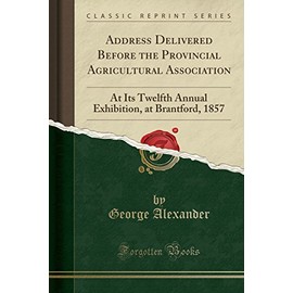 Address Delivered Before the Provincial Agricultural Association: At Its Twelfth Annual Exhibition, at Brantford, 1857 (Classic Reprint)