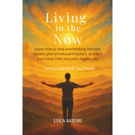Living in the Now:Let Go and Heal Your Heart: Learn how to stop overthinking the past, reclaim your emotional freedom, and turn your inner critic into your biggest ally.