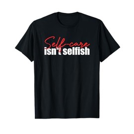 Self Care Isn't Selfish Inspirational Funny Novelty T-Shirt