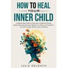 HOW TO HEAL YOUR INNER CHILD: A Step-By-Step Guide to
