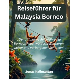 Reiseführer für Malaysia Borneo: „Der ultimative Reiseführer zu Borneos Regenwäldern, Wildtieren, Kultur und verborgenen Schätzen“