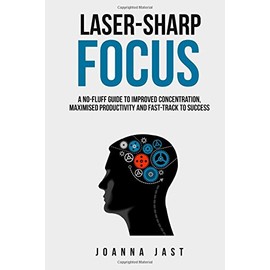 Laser-Sharp Focus: A No-Fluff Guide to Improved Concentration, Maximised Productivity and Fast-Track to Success