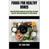  FOODS FOR HEALTHY BONES : Best Nutritional Guide On Everything You Must Know On Food And Recipes For Bone Health