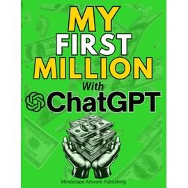 MY FIRST MILLION With ChatGPT: How to Make Money Online Using Artificial Intelligence. Achieve Business Success with a Blueprint to Master ChatGPT and Profit from Millionaire Prompts