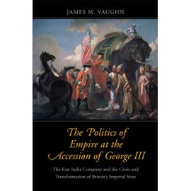 The Politics of Empire at the Accession of George III: The East India Company and the Crisis and Transformation of Britain's Imperial State (The Lewis ... in Eighteenth-Century Culture and History)