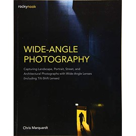Wide-Angle Photography: Capturing Landscape, Portrait, Street, and Architectural Photographs with Wide-Angle Lenses (Including Tilt-Shift Lenses)