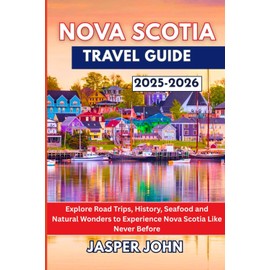Nova Scotia Travel Guide 2025-2026: Explore Road Trips, History, Seafood and Natural Wonders to Experience Nova Scotia Like Never Before