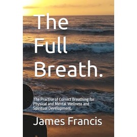 The Full Breath.: The Practise of Correct Breathing for Physical and Mental Wellness and Spiritual Development.