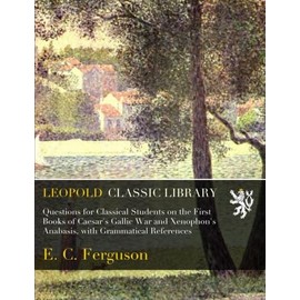 Questions for Classical Students on the First Books of Caesar's Gallic War and Xenophon's Anabasis, with Grammatical References