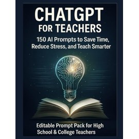 ChatGPT for Teachers: 150 AI Prompts to Save Time, Reduce Stress, and Teach Smarter: Editable Prompt Pack for High School & College Teachers