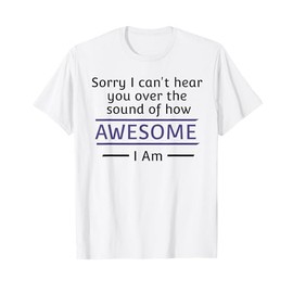 Sorry I cant Hear you over the sound of how Awesome I am T-Shirt