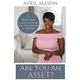 Are You An Asset?: 11 Keys To Being A Woman Who Brings More To The Table Than Her Appetite