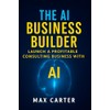 The AI Business Builder: Practical Guide to Starting a $10K/Month
