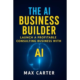 The AI Business Builder: Practical Guide to Starting a $10K/Month AI Consulting Practice (No Technical Background Required) Real Strategies, Proven ... Systems for Service Professionals
