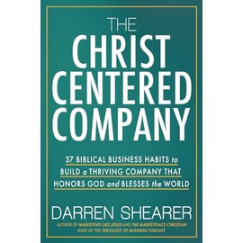 The Christ-Centered Company: 37 Biblical Business Habits to Build a Thriving Company That Honors God and Blesses the World