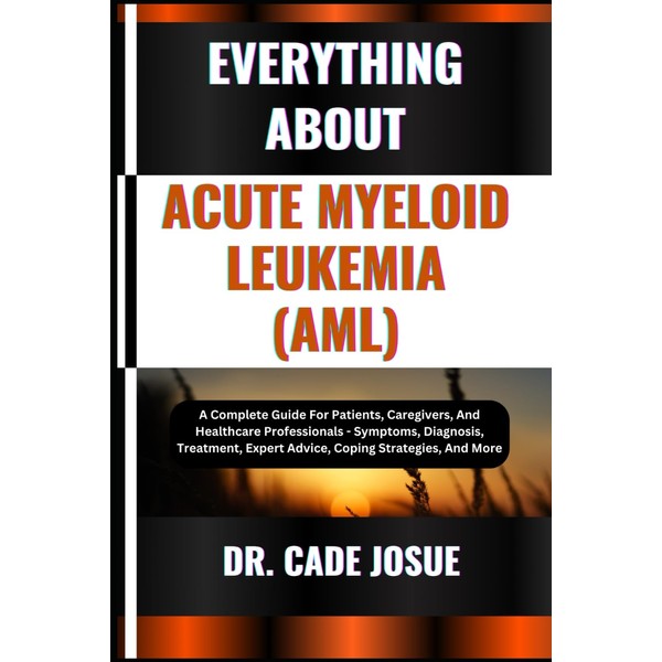 EVERYTHING ABOUT ACUTE MYELOID LEUKEMIA (AML): A Complete Guide For
