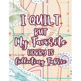 I Quilt But My Favorite Hobby Is Collecting Fabric: Quilting Project Details, Design Ideas, And Swatch Sample Notebook, Quilters Journal