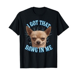 Chihuahua Funny Meme I Got That Dawg In Me T-Shirt