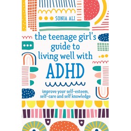 The Teenage Girl's Guide to Living Well with ADHD: Improve Your Self-Esteem, Self-Care and Self Knowledge