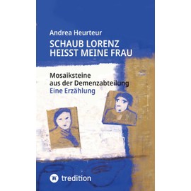 Schaub Lorenz heisst meine Frau: Mosaiksteine aus der Demenzabteilung aus der Sicht einer Kunsttherapeutin
