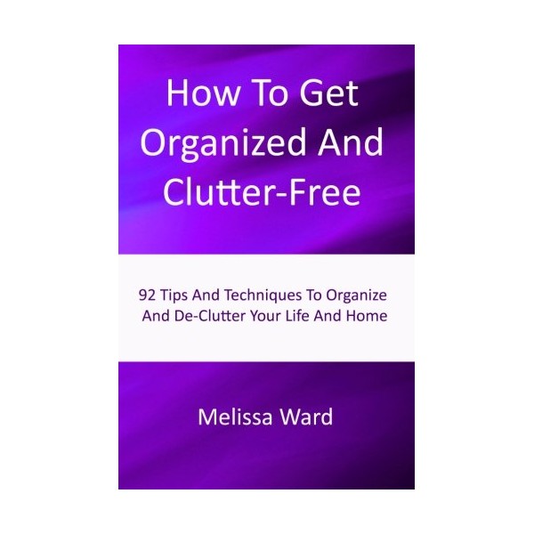 How To Get Organized And Clutter-Free: Tips And Techniques To