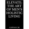  Elevate: The Art of Men's Holistic Living