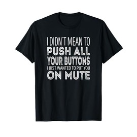 I didnt mean to push all your buttons. Just put you on mute T-Shirt