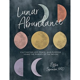 Lunar Abundance: Cultivating Joy, Peace, and Purpose Using the Phases of the Moon
