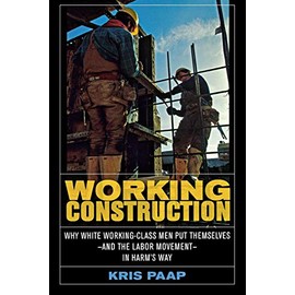 Working Construction: Why White Working-Class Men Put Themselvesâand the Labor Movementâin Harm's Way