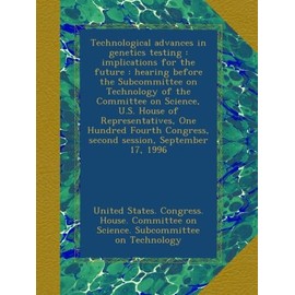 Technological advances in genetics testing : implications for the future : hearing before the Subcommittee on Technology of the Committee on Science, U.S. House of Representatives, One Hundred Fourth Congress, second session, September 17, 1996