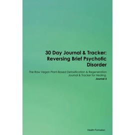 30 Day Journal & Tracker: Reversing Brief Psychotic Disorder The Raw Vegan Plant-Based Detoxification & Regeneration Journal & Tracker for Healing. Journal 3